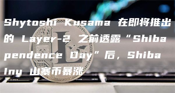 Shytoshi Kusama 在即将推出的 Layer-2 之前透露“Shibapendence Day”后,Shiba Inu 山寨币暴涨