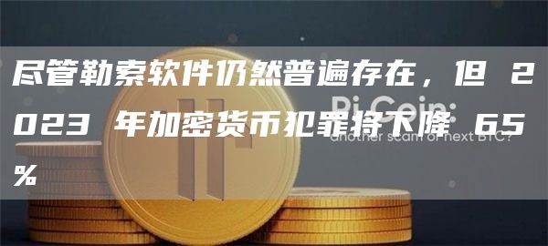 尽管勒索软件仍然普遍存在，但 2023 年加密货币犯罪将下降 65%
