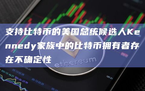 支持比特币的美国总统候选人Kennedy家族中的比特币拥有者存在不确定性