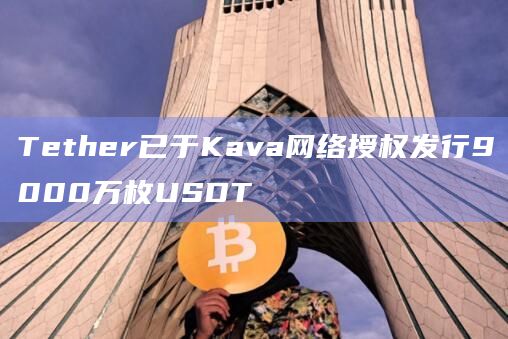 Tether已于Kava网络授权发行9000万枚USDT