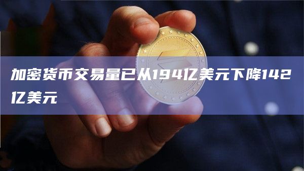 加密货币交易量已从194亿美元下降142亿美元 加密货币交易量已从194亿美元下降142亿美元