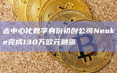 去中心化数字身份初创公司Neoke完成130万欧元融资