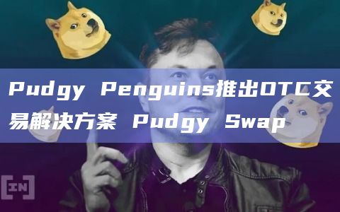 Pudgy Penguins推出OTC交易解决方案 Pudgy Swap