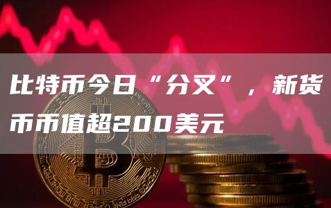 比特币今日“分叉”，新货币币值超200美元