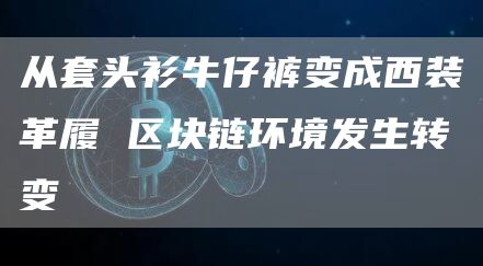 从套头衫牛仔裤变成西装革履 区块链环境发生转变
