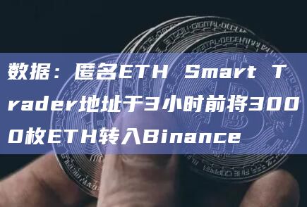 数据：匿名ETH Smart Trader地址于3小时前将3000枚ETH转入Binance