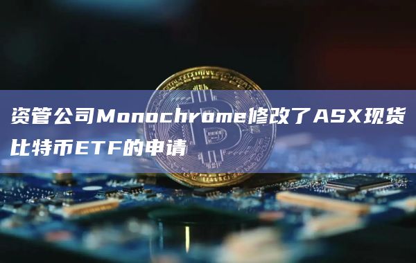 资管公司Monochrome修改了ASX现货比特币ETF的申请