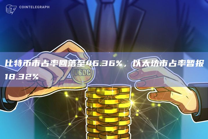 比特币市占率回落至46.36%，以太坊市占率暂报18.32%