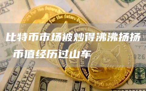 比特币市场被炒得沸沸扬扬 币值经历过山车