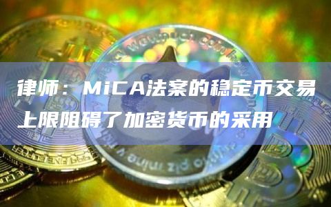 律师:MiCA法案的稳定币交易上限阻碍了加密货币的采用 律师:MiCA法案的稳定币交易上限阻碍了加密货币的采用