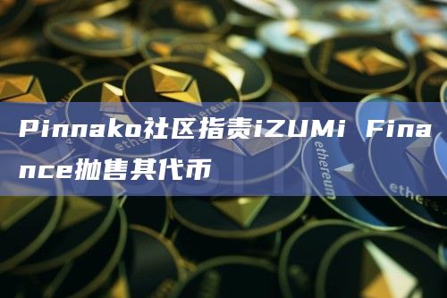 Pinnako社区指责iZUMi Finance抛售其代币