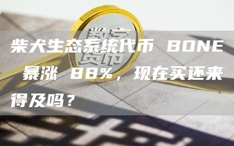 柴犬生态系统代币 BONE 暴涨 88%，现在买还来得及吗？
