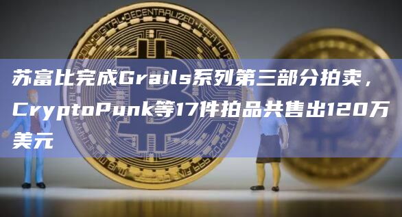 苏富比完成Grails系列第三部分拍卖,CryptoPunk等17件拍品共售出120万美元