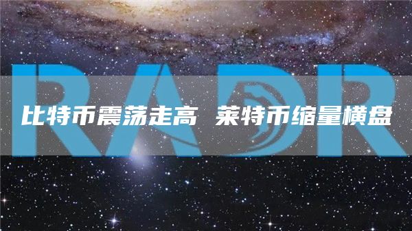 比特币震荡走高 莱特币缩量横盘 比特币震荡走高 莱特币缩量横盘