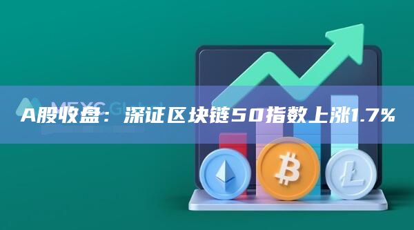 A股收盘：深证区块链50指数上涨1.7%