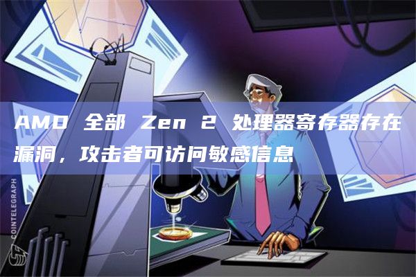 AMD 全部 Zen 2 处理器寄存器存在漏洞,攻击者可访问敏感信息
