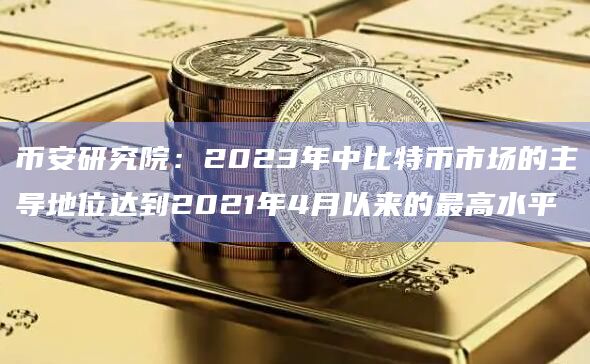 币安研究院:2023年中比特币市场的主导地位达到2021年4月以来的最高水平