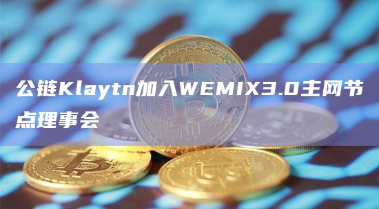 公链Klaytn加入WEMIX3.0主网节点理事会