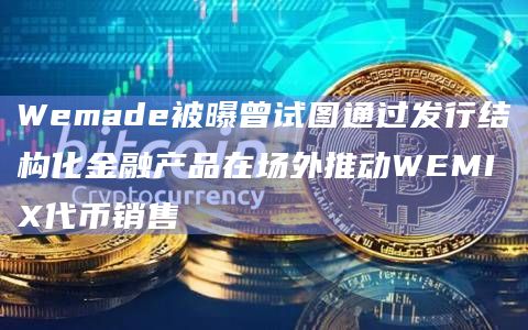 Wemade被曝曾试图通过发行结构化金融产品在场外推动WEMIX代币销售