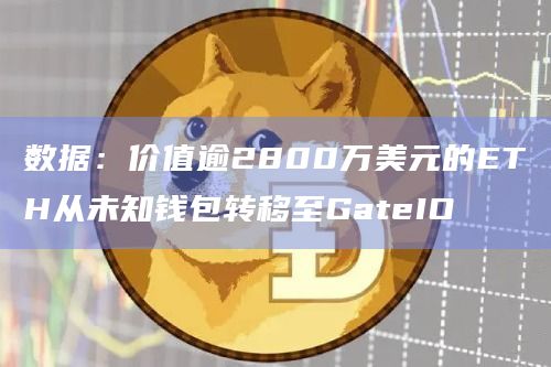 数据：价值逾2800万美元的ETH从未知钱包转移至GateIO