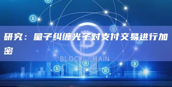 研究：量子纠缠光子对支付交易进行加密