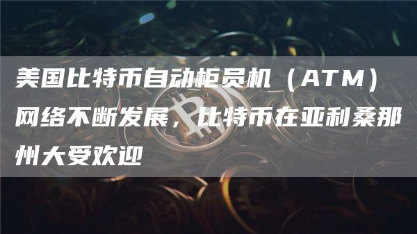 美国比特币自动柜员机(ATM)网络不断发展,比特币在亚利桑那州大受欢迎 美国比特币自动柜员机(ATM)网络不断发展,比特币在亚利桑那州大受欢迎