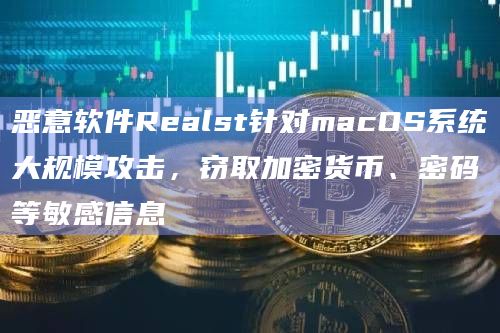 恶意软件Realst针对macOS系统大规模攻击，窃取加密货币、密码等敏感信息