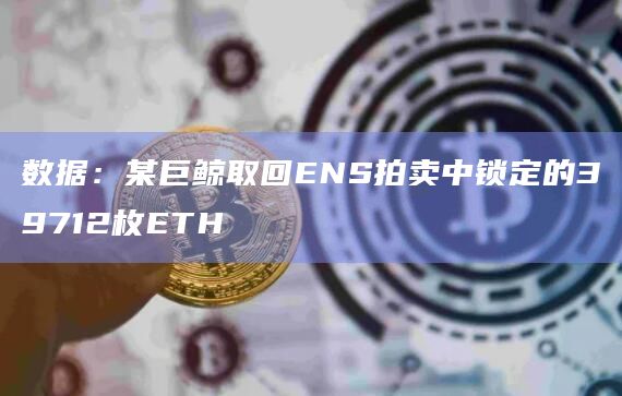 数据：某巨鲸取回ENS拍卖中锁定的39712枚ETH