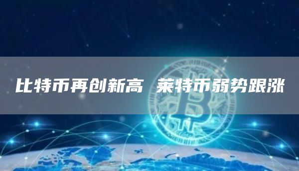 比特币再创新高 莱特币弱势跟涨 比特币再创新高 莱特币弱势跟涨