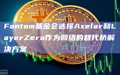 Fantom基金会选择Axelar和LayerZero作为网络的替代桥解决方案