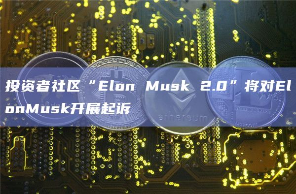投资者社区“Elon Musk 2.0”将对ElonMusk开展起诉