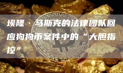 埃隆·马斯克的法律团队回应狗狗币案件中的“大胆指控”