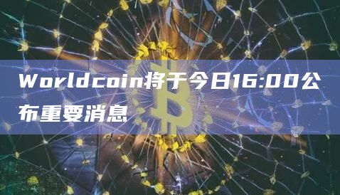 Worldcoin将于今日16:00公布重要消息