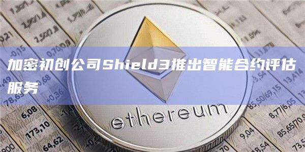 加密初创公司Shield3推出智能合约评估服务