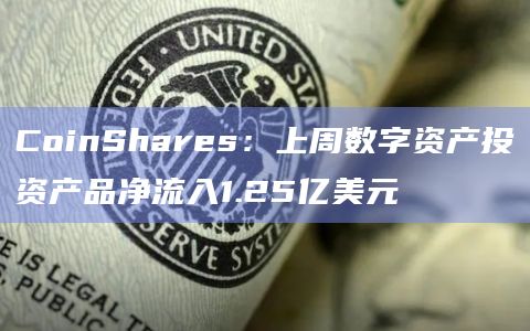 CoinShares:上周数字资产投资产品净流入1.25亿美元 CoinShares:上周数字资产投资产品净流入1.25亿美元