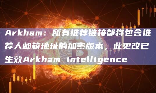 Arkham：所有推荐链接都将包含推荐人邮箱地址的加密版本，此更改已生效Arkham Intelligence