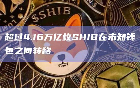超过4.16万亿枚SHIB在未知钱包之间转移