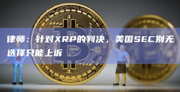 律师：针对XRP的判决，美国SEC别无选择只能上诉