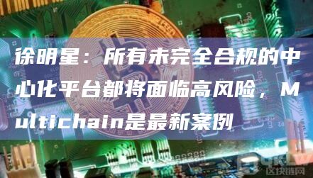 徐明星：所有未完全合规的中心化平台都将面临高风险，Multichain是最新案例