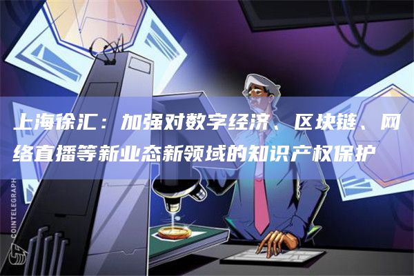 上海徐汇:加强对数字经济、区块链、网络直播等新业态新领域的知识产权保护