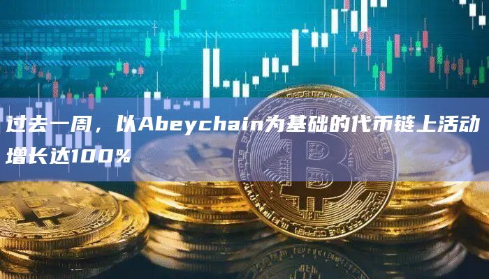 过去一周,以Abeychain为基础的代币链上活动增长达100%