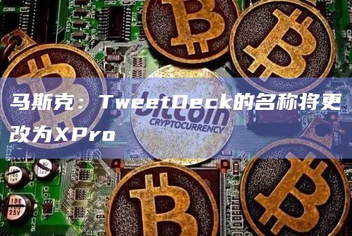 马斯克：TweetDeck的名称将更改为XPro