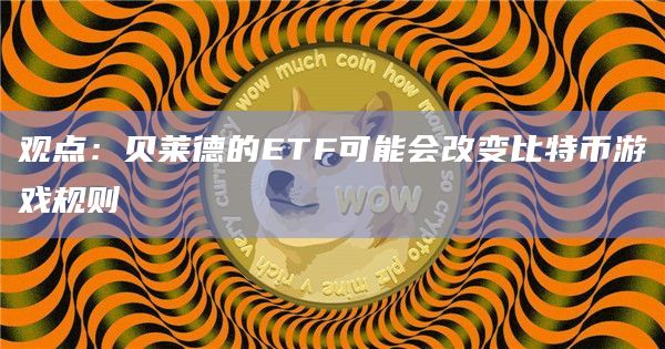 观点：贝莱德的ETF可能会改变比特币游戏规则