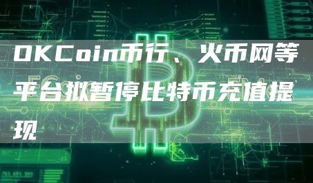 OKCoin币行、火币网等平台拟暂停比特币充值提现 OKCoin币行、火币网等平台拟暂停比特币充值提现