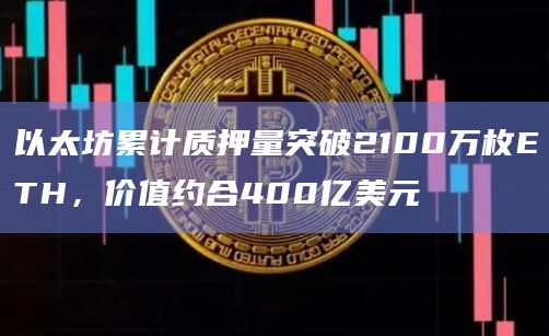 以太坊累计质押量突破2100万枚ETH，价值约合400亿美元
