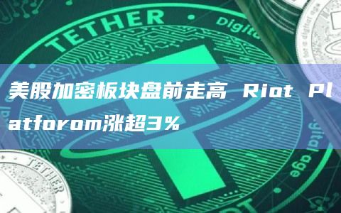 美股加密板块盘前走高 Riot Platforom涨超3%