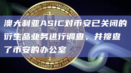 澳大利亚ASIC对币安已关闭的衍生品业务进行调查,并搜查了币安的办公室