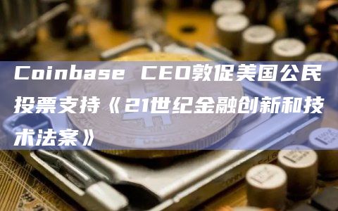 Coinbase CEO敦促美国公民投票支持《21世纪金融创新和技术法案》