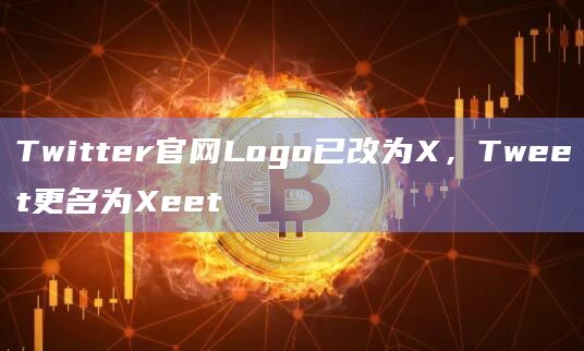 Twitter官网Logo已改为X，Tweet更名为Xeet