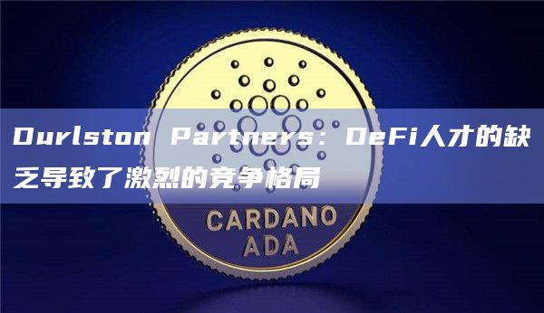 Durlston Partners：DeFi人才的缺乏导致了激烈的竞争格局